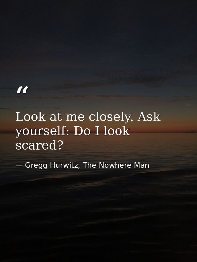 Look at me closely. Ask yourself: Do I look scared? — Gregg Hurwitz, The Nowhere Man