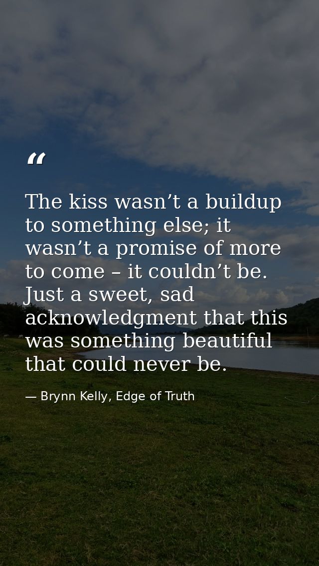The kiss wasn’t a buildup to something else; it wasn’t a promise of more to come – it couldn’t be. Just a sweet, sad ack — Brynn Kelly, Edge of Truth
