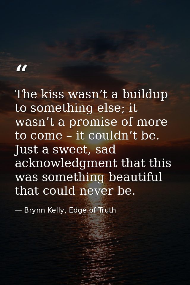 The kiss wasn’t a buildup to something else; it wasn’t a promise of more to come – it couldn’t be. Just a sweet, sad ack — Brynn Kelly, Edge of Truth