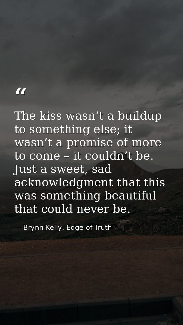 The kiss wasn’t a buildup to something else; it wasn’t a promise of more to come – it couldn’t be. Just a sweet, sad ack — Brynn Kelly, Edge of Truth