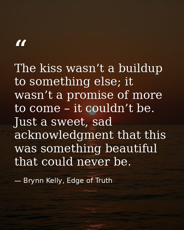 The kiss wasn’t a buildup to something else; it wasn’t a promise of more to come – it couldn’t be. Just a sweet, sad ack — Brynn Kelly, Edge of Truth