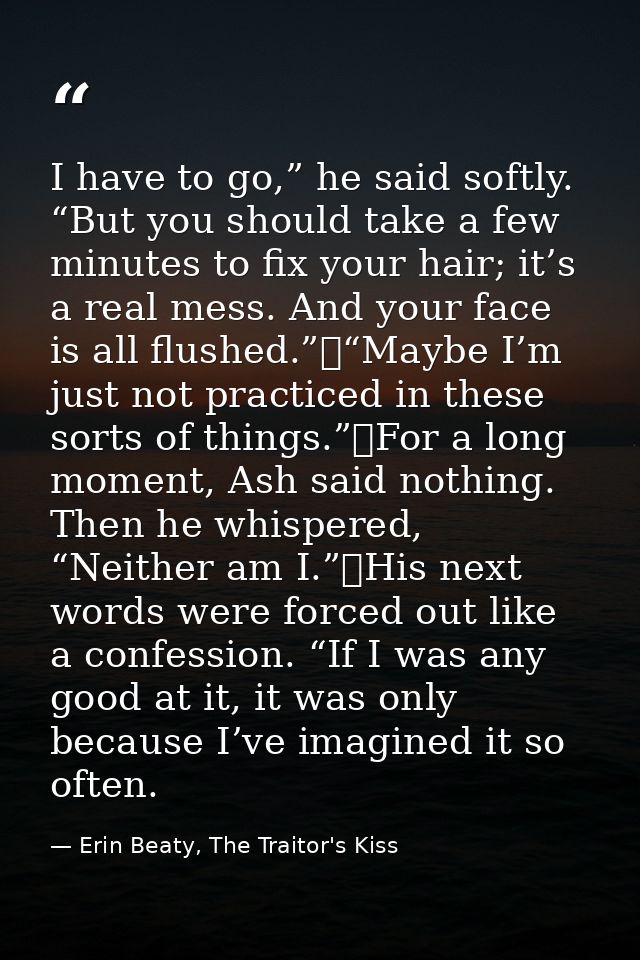 I have to go,” he said softly. “But you should take a few minutes to fix your hair; it’s a real mess. And your face is a — Erin Beaty, The Traitor's Kiss