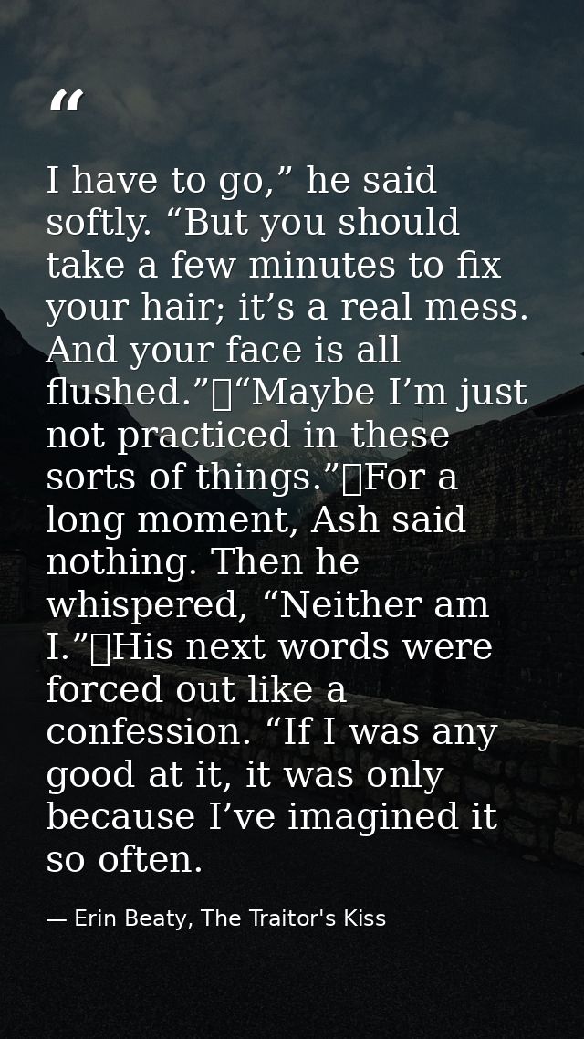 I have to go,” he said softly. “But you should take a few minutes to fix your hair; it’s a real mess. And your face is a — Erin Beaty, The Traitor's Kiss