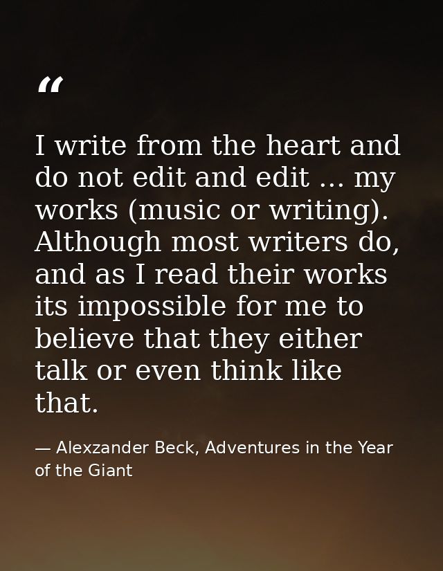 I write from the heart and do not edit and edit ... my works (music or writing). Although most writers do, and as I read — Alexzander Beck, Adventures in the Year of the Giant