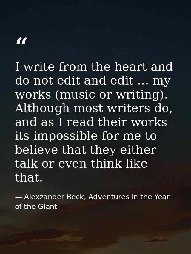 I write from the heart and do not edit and edit ... my works (music or writing). Although most writers do, and as I read — Alexzander Beck, Adventures in the Year of the Giant
