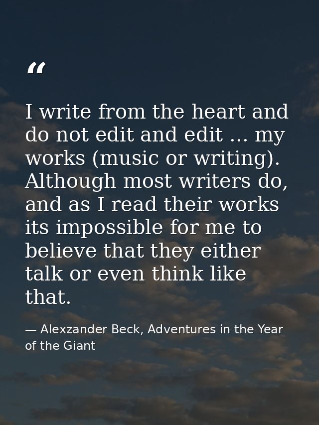I write from the heart and do not edit and edit ... my works (music or writing). Although most writers do, and as I read — Alexzander Beck, Adventures in the Year of the Giant