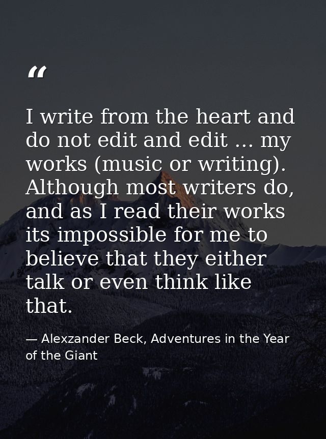 I write from the heart and do not edit and edit ... my works (music or writing). Although most writers do, and as I read — Alexzander Beck, Adventures in the Year of the Giant
