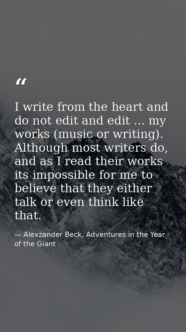 I write from the heart and do not edit and edit ... my works (music or writing). Although most writers do, and as I read — Alexzander Beck, Adventures in the Year of the Giant