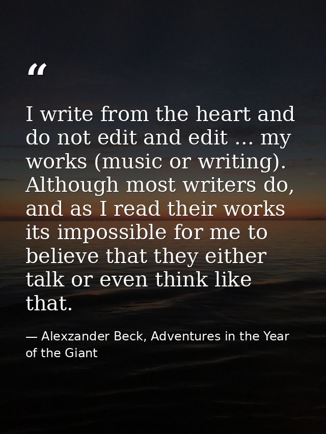 I write from the heart and do not edit and edit ... my works (music or writing). Although most writers do, and as I read — Alexzander Beck, Adventures in the Year of the Giant