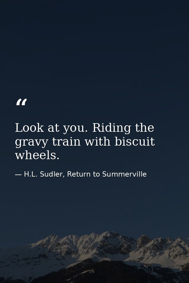 Look at you. Riding the gravy train with biscuit wheels. — H.L. Sudler, Return to Summerville