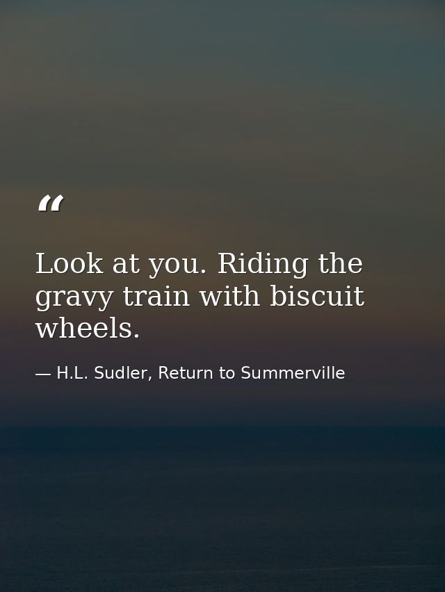 Look at you. Riding the gravy train with biscuit wheels. — H.L. Sudler, Return to Summerville
