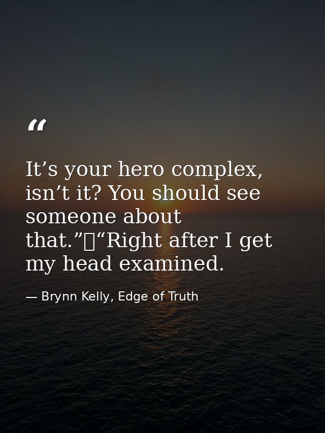 It’s your hero complex, isn’t it? You should see someone about that.”	“Right after I get my head examined. — Brynn Kelly, Edge of Truth