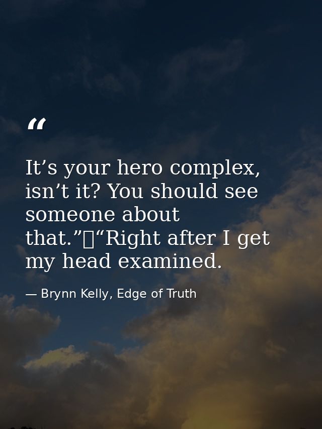 It’s your hero complex, isn’t it? You should see someone about that.”	“Right after I get my head examined. — Brynn Kelly, Edge of Truth