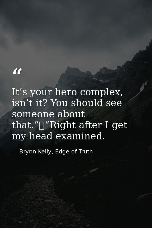 It’s your hero complex, isn’t it? You should see someone about that.”	“Right after I get my head examined. — Brynn Kelly, Edge of Truth