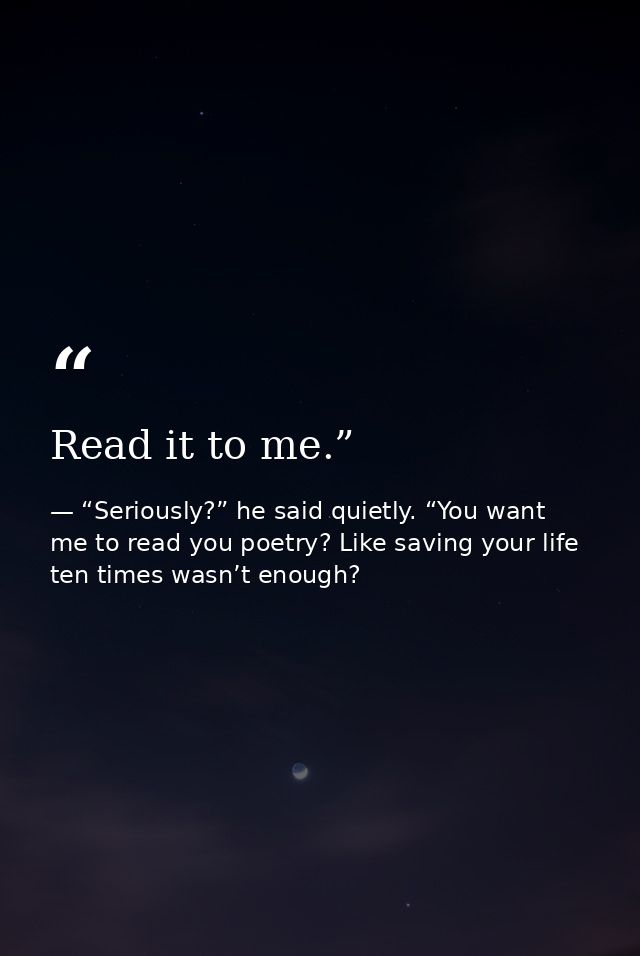 Read it to me.” — “Seriously?” he said quietly. “You want me to read you poetry? Like saving your life ten times wasn’t enough?