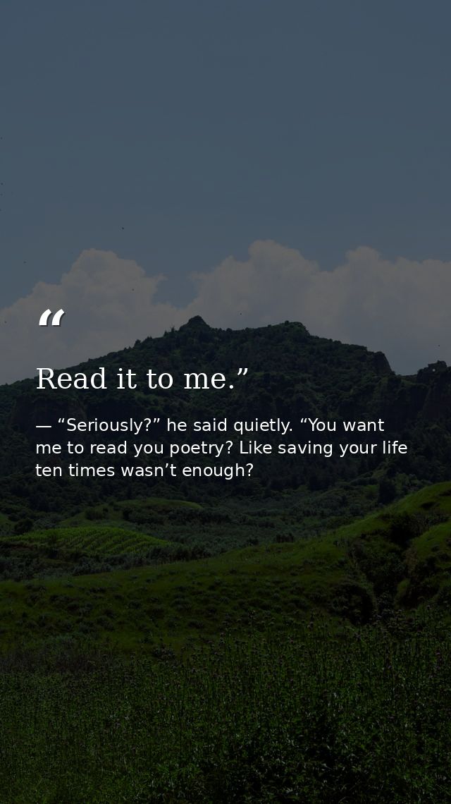 Read it to me.” — “Seriously?” he said quietly. “You want me to read you poetry? Like saving your life ten times wasn’t enough?