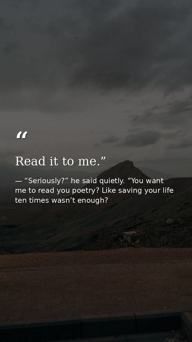 Read it to me.” — “Seriously?” he said quietly. “You want me to read you poetry? Like saving your life ten times wasn’t enough?