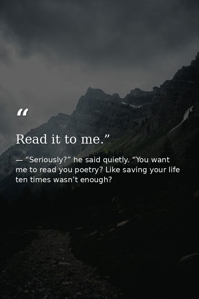 Read it to me.” — “Seriously?” he said quietly. “You want me to read you poetry? Like saving your life ten times wasn’t enough?