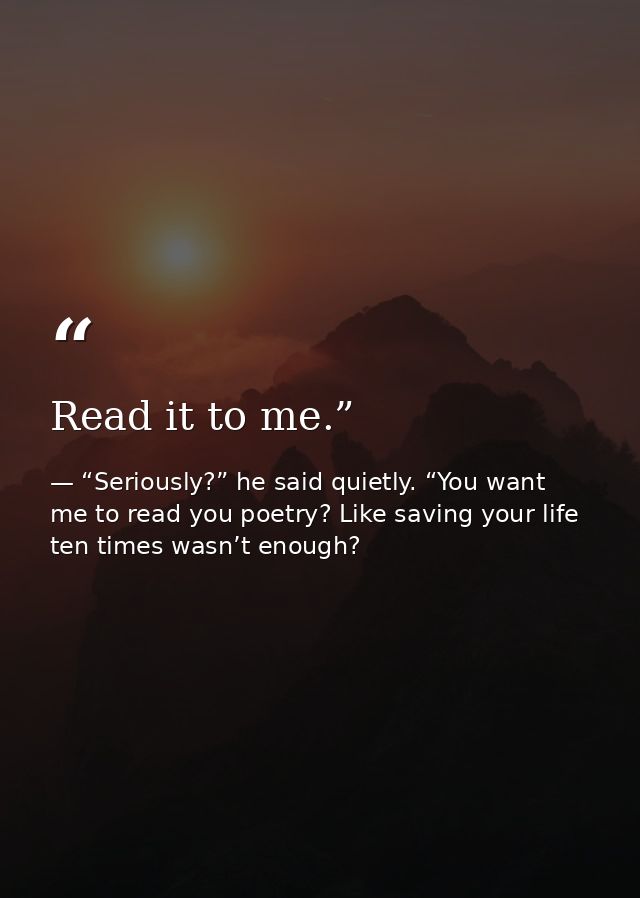 Read it to me.” — “Seriously?” he said quietly. “You want me to read you poetry? Like saving your life ten times wasn’t enough?