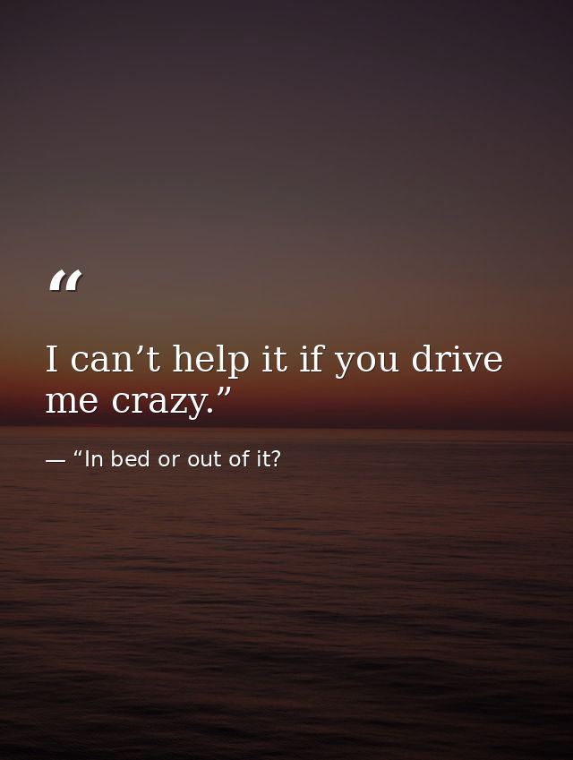 I can’t help it if you drive me crazy.” — “In bed or out of it?