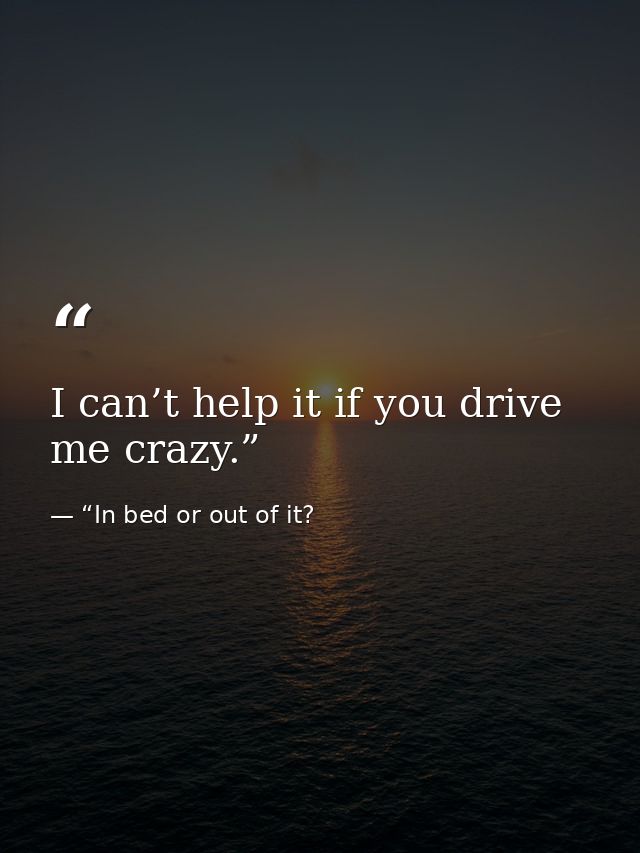 I can’t help it if you drive me crazy.” — “In bed or out of it?