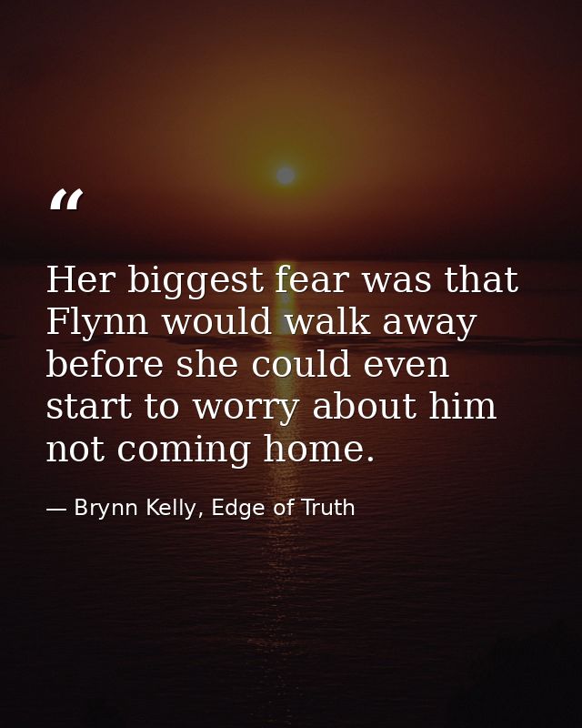 Her biggest fear was that Flynn would walk away before she could even start to worry about him not coming home. — Brynn Kelly, Edge of Truth