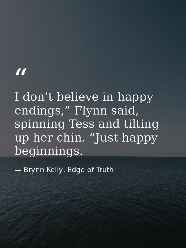 I don’t believe in happy endings,” Flynn said, spinning Tess and tilting up her chin. “Just happy beginnings. — Brynn Kelly, Edge of Truth