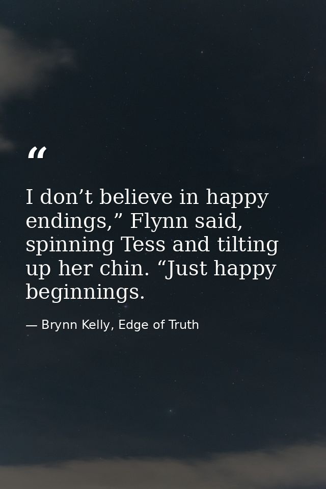 I don’t believe in happy endings,” Flynn said, spinning Tess and tilting up her chin. “Just happy beginnings. — Brynn Kelly, Edge of Truth