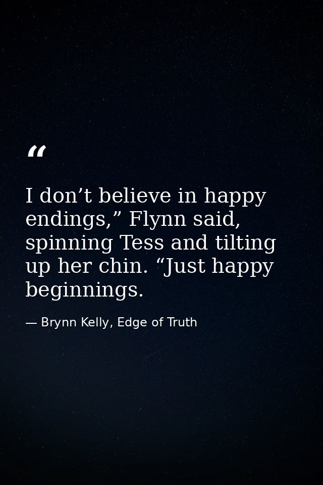 I don’t believe in happy endings,” Flynn said, spinning Tess and tilting up her chin. “Just happy beginnings. — Brynn Kelly, Edge of Truth