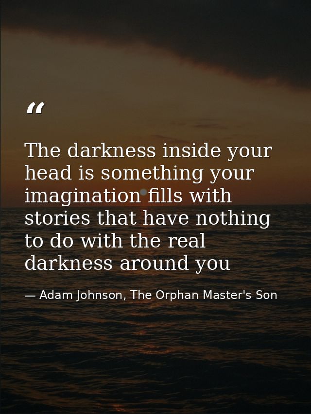 The darkness inside your head is something your imagination fills with stories that have nothing to do with the real dar — Adam Johnson, The Orphan Master's Son