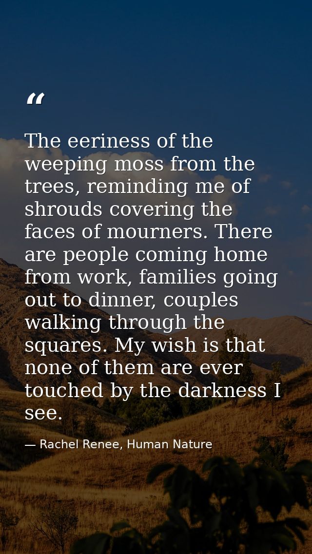 The eeriness of the weeping moss from the trees, reminding me of shrouds covering the faces of mourners. There are peopl — Rachel Renee, Human Nature