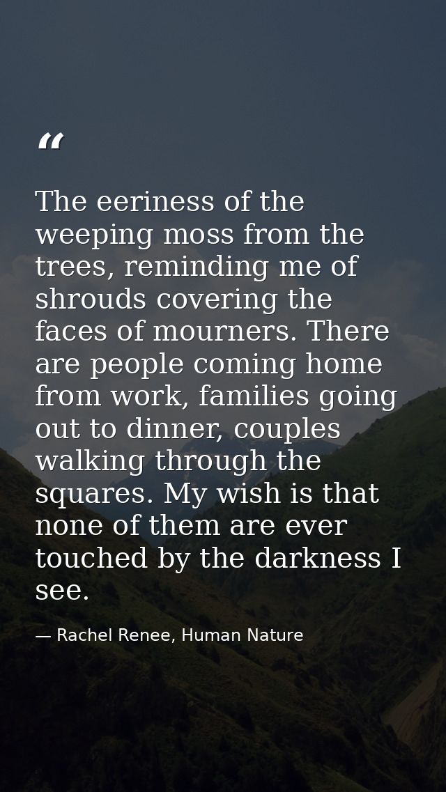 The eeriness of the weeping moss from the trees, reminding me of shrouds covering the faces of mourners. There are peopl — Rachel Renee, Human Nature