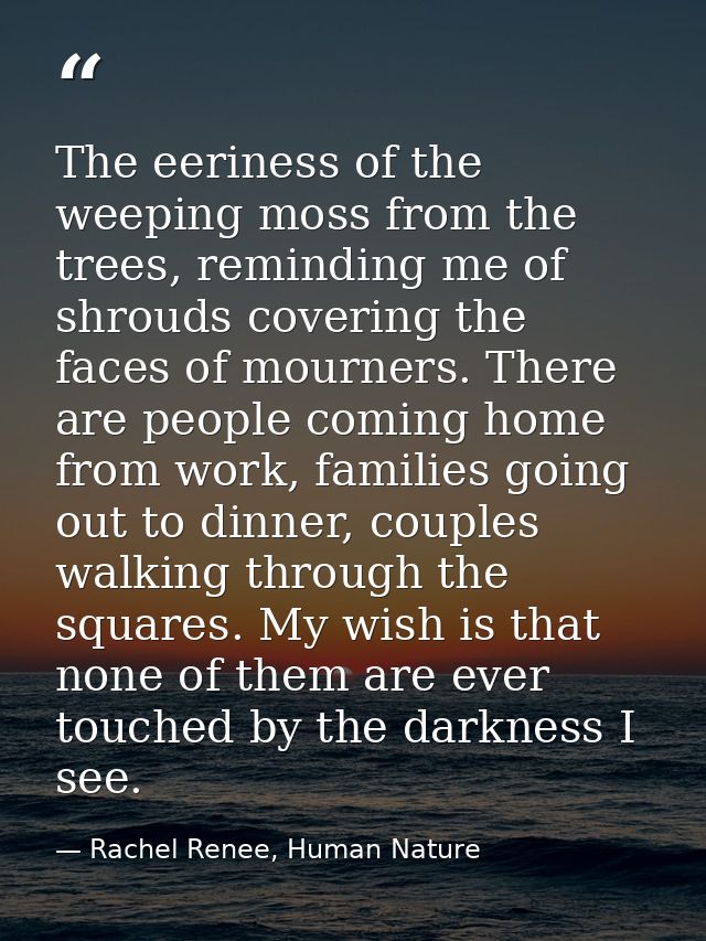 The eeriness of the weeping moss from the trees, reminding me of shrouds covering the faces of mourners. There are peopl — Rachel Renee, Human Nature