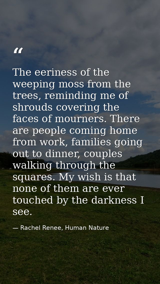 The eeriness of the weeping moss from the trees, reminding me of shrouds covering the faces of mourners. There are peopl — Rachel Renee, Human Nature