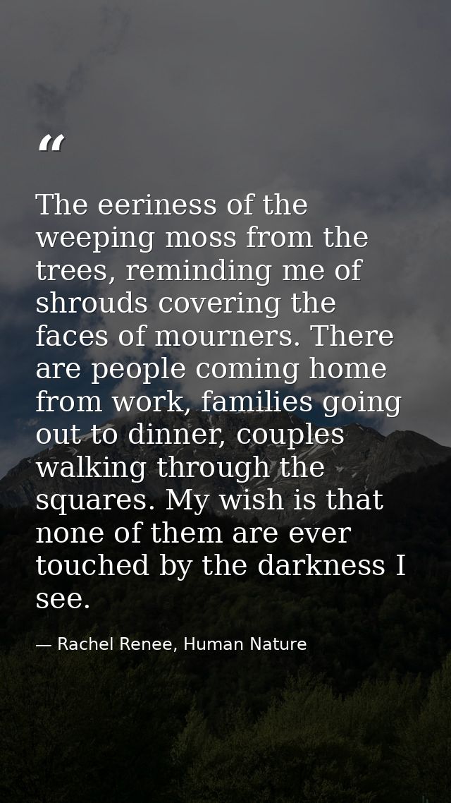 The eeriness of the weeping moss from the trees, reminding me of shrouds covering the faces of mourners. There are peopl — Rachel Renee, Human Nature