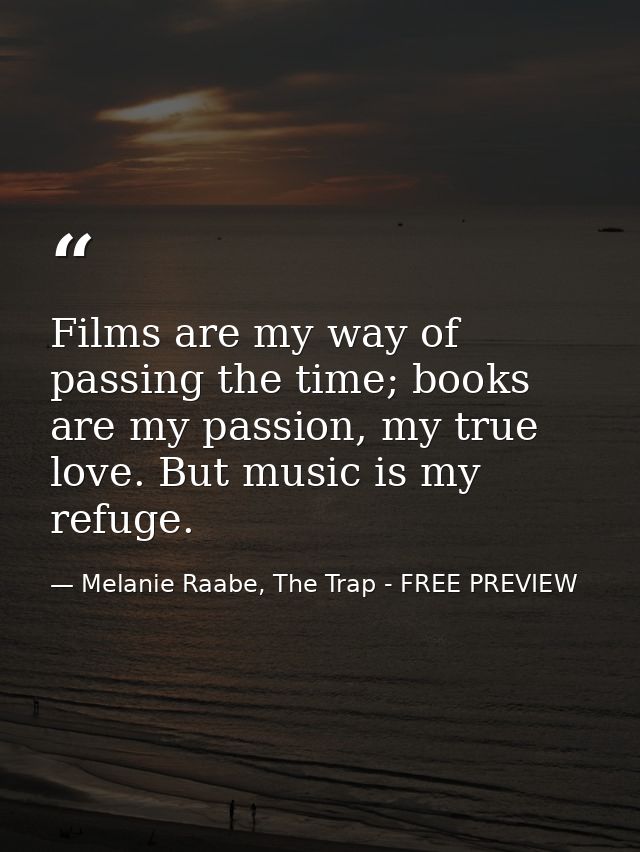Films are my way of passing the time; books are my passion, my true love. But music is my refuge. — Melanie Raabe, The Trap - FREE PREVIEW