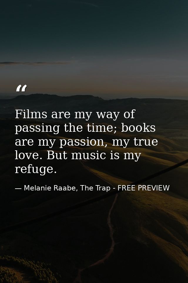 Films are my way of passing the time; books are my passion, my true love. But music is my refuge. — Melanie Raabe, The Trap - FREE PREVIEW