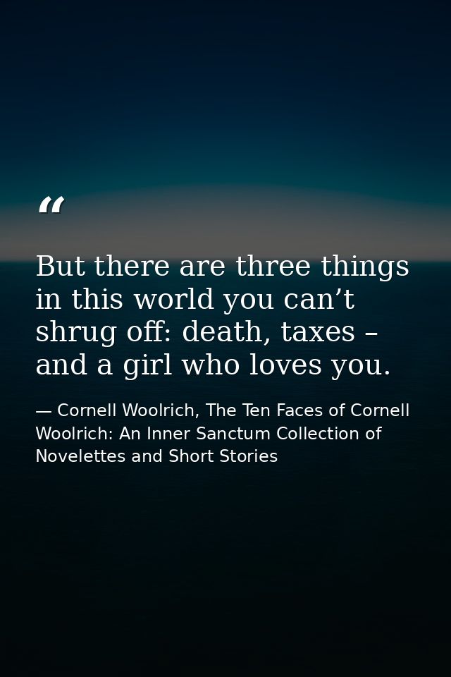 But there are three things in this world you can’t shrug off: death, taxes – and a girl who loves you. — Cornell Woolrich, The Ten Faces of Cornell Woolrich: An Inner Sanctum Collection of Novelettes and Short Stories