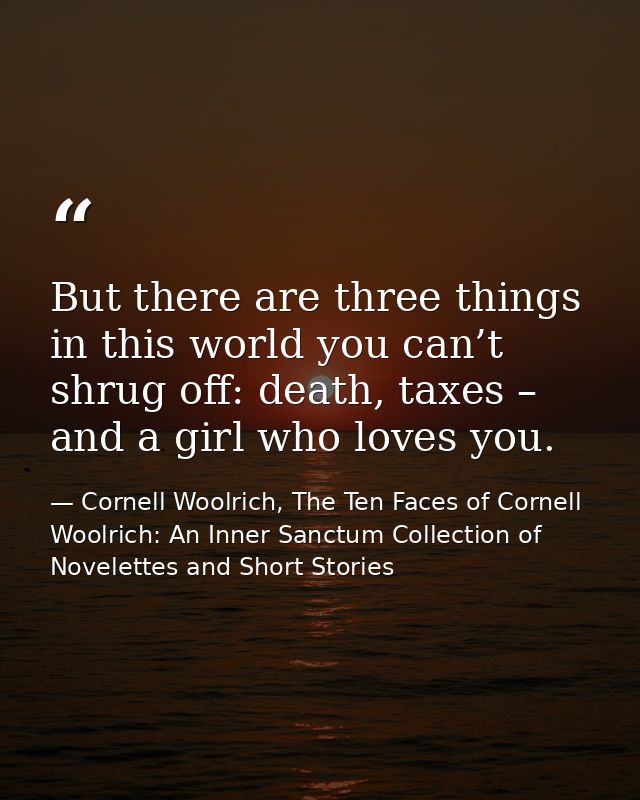 But there are three things in this world you can’t shrug off: death, taxes – and a girl who loves you. — Cornell Woolrich, The Ten Faces of Cornell Woolrich: An Inner Sanctum Collection of Novelettes and Short Stories