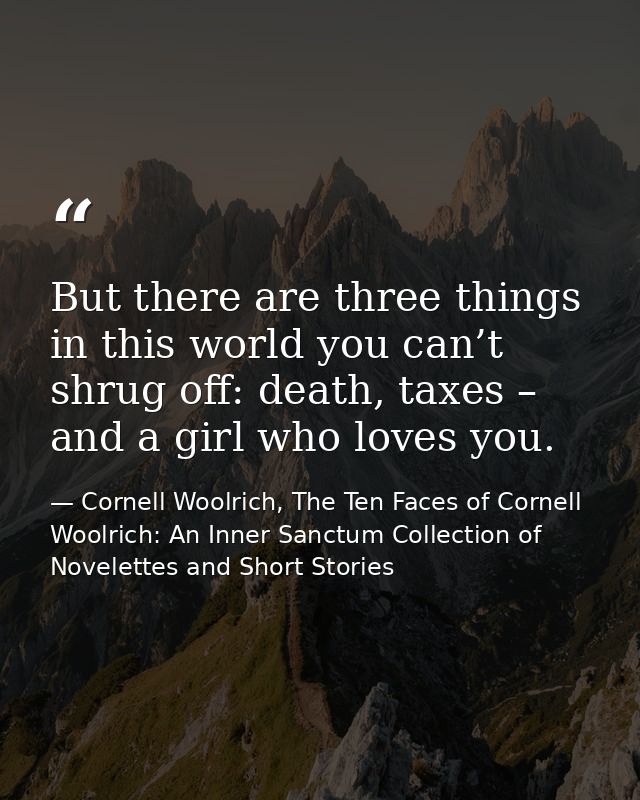 But there are three things in this world you can’t shrug off: death, taxes – and a girl who loves you. — Cornell Woolrich, The Ten Faces of Cornell Woolrich: An Inner Sanctum Collection of Novelettes and Short Stories