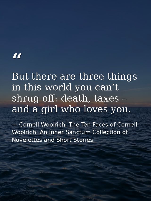 But there are three things in this world you can’t shrug off: death, taxes – and a girl who loves you. — Cornell Woolrich, The Ten Faces of Cornell Woolrich: An Inner Sanctum Collection of Novelettes and Short Stories