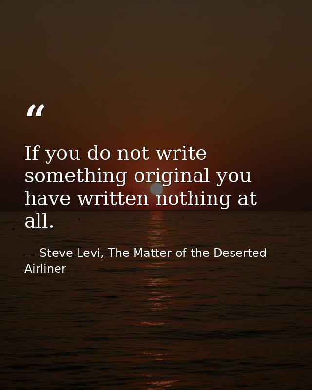 If you do not write something original you have written nothing at all. — Steve Levi, The Matter of the Deserted Airliner