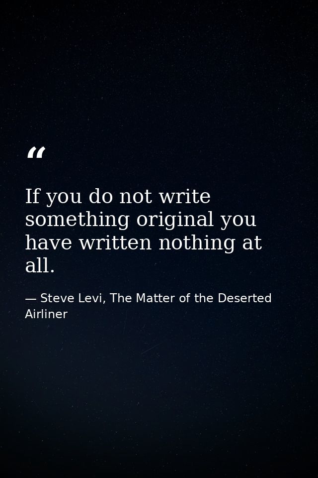 If you do not write something original you have written nothing at all. — Steve Levi, The Matter of the Deserted Airliner