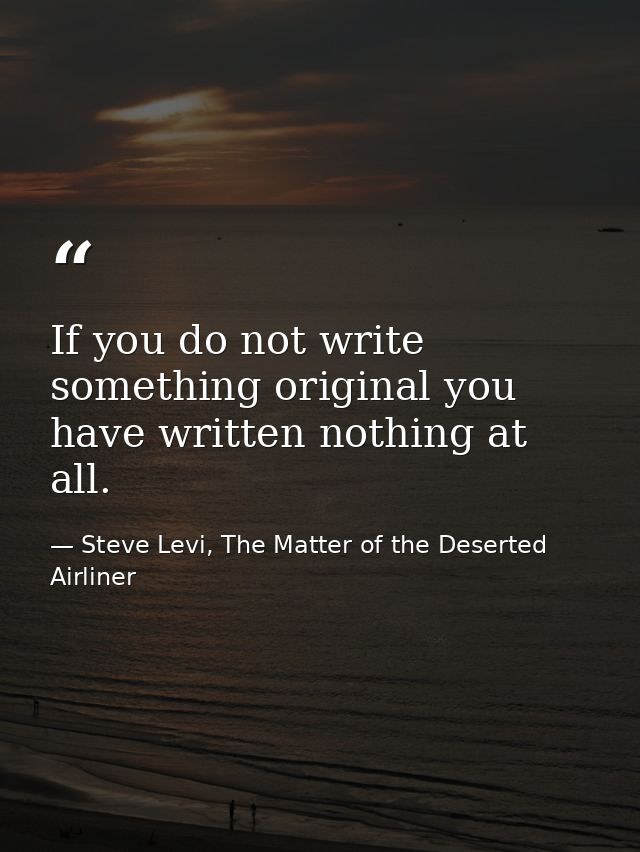 If you do not write something original you have written nothing at all. — Steve Levi, The Matter of the Deserted Airliner