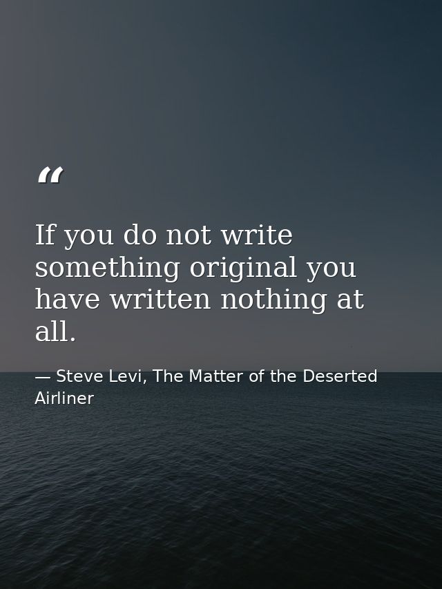 If you do not write something original you have written nothing at all. — Steve Levi, The Matter of the Deserted Airliner