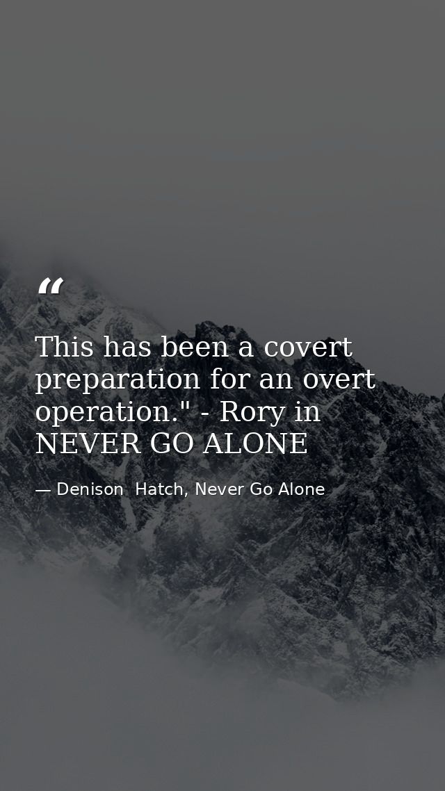 This has been a covert preparation for an overt operation." - Rory in NEVER GO ALONE — Denison  Hatch, Never Go Alone
