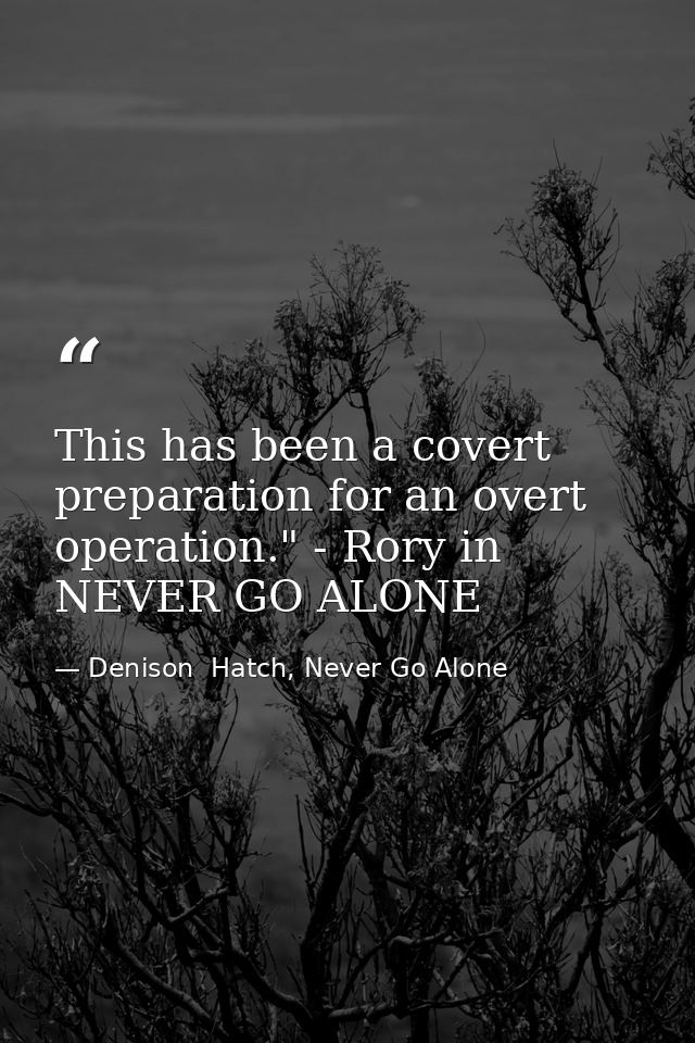 This has been a covert preparation for an overt operation." - Rory in NEVER GO ALONE — Denison  Hatch, Never Go Alone