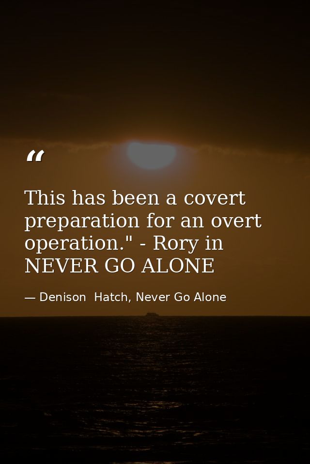 This has been a covert preparation for an overt operation." - Rory in NEVER GO ALONE — Denison  Hatch, Never Go Alone