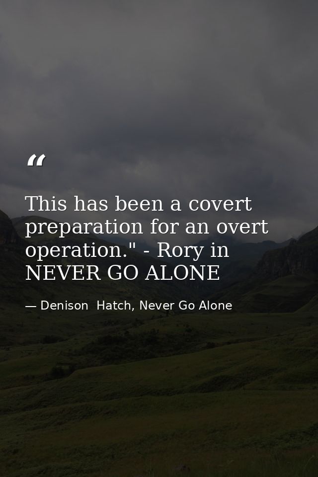 This has been a covert preparation for an overt operation." - Rory in NEVER GO ALONE — Denison  Hatch, Never Go Alone