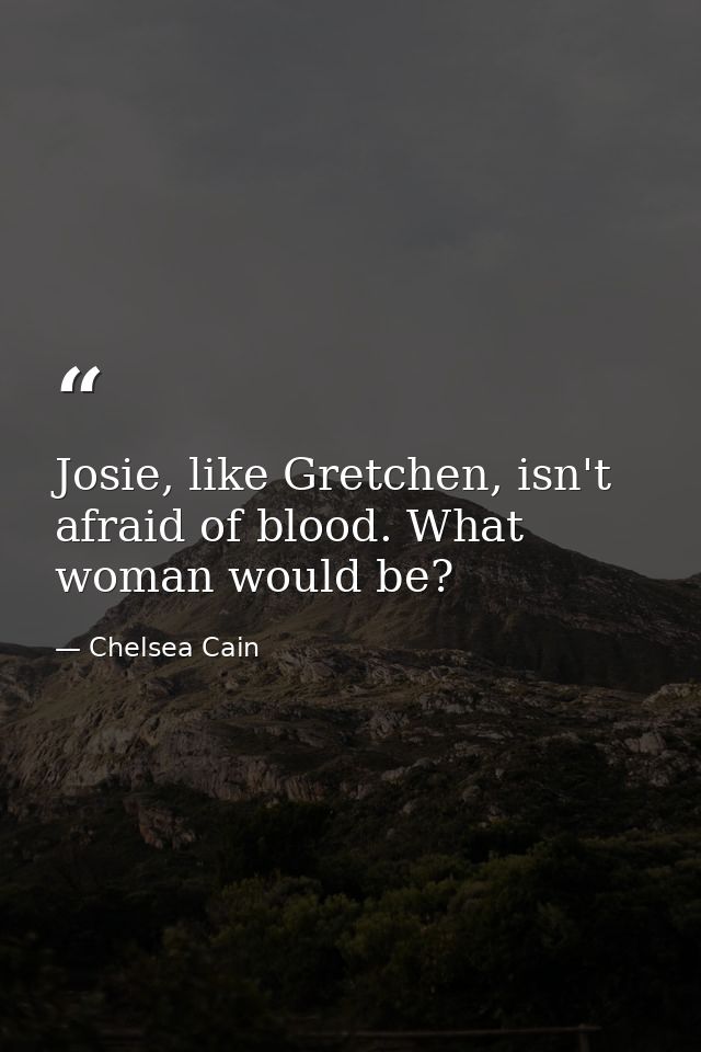Josie, like Gretchen, isn't afraid of blood. What woman would be? — Chelsea Cain